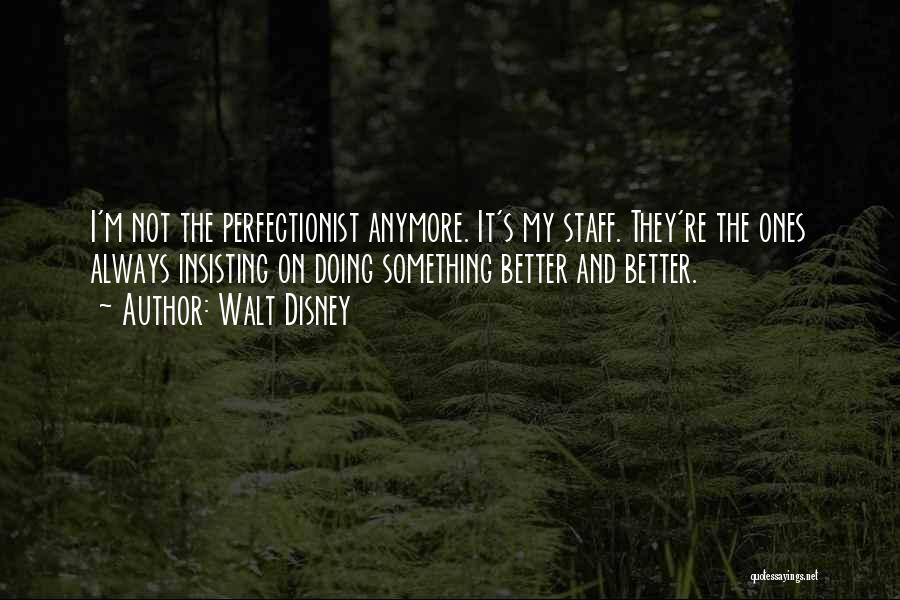 Walt Disney Quotes: I'm Not The Perfectionist Anymore. It's My Staff. They're The Ones Always Insisting On Doing Something Better And Better.