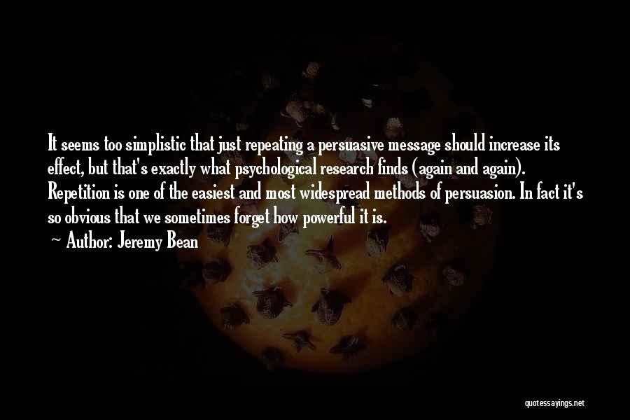 Jeremy Bean Quotes: It Seems Too Simplistic That Just Repeating A Persuasive Message Should Increase Its Effect, But That's Exactly What Psychological Research