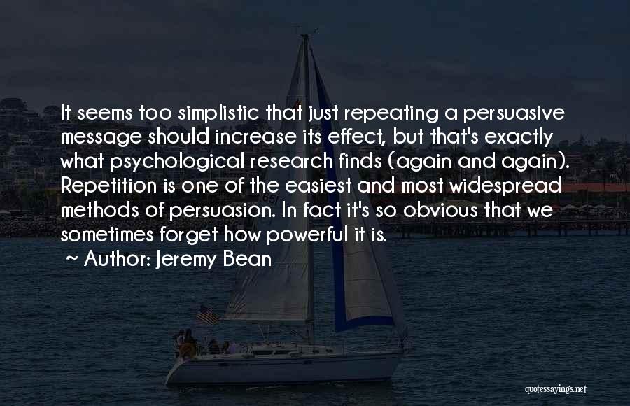 Jeremy Bean Quotes: It Seems Too Simplistic That Just Repeating A Persuasive Message Should Increase Its Effect, But That's Exactly What Psychological Research