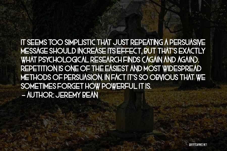 Jeremy Bean Quotes: It Seems Too Simplistic That Just Repeating A Persuasive Message Should Increase Its Effect, But That's Exactly What Psychological Research