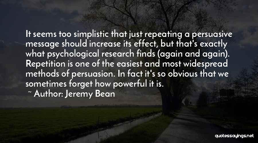 Jeremy Bean Quotes: It Seems Too Simplistic That Just Repeating A Persuasive Message Should Increase Its Effect, But That's Exactly What Psychological Research