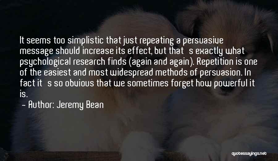 Jeremy Bean Quotes: It Seems Too Simplistic That Just Repeating A Persuasive Message Should Increase Its Effect, But That's Exactly What Psychological Research