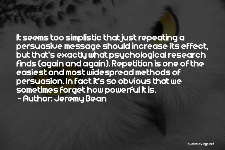 Jeremy Bean Quotes: It Seems Too Simplistic That Just Repeating A Persuasive Message Should Increase Its Effect, But That's Exactly What Psychological Research