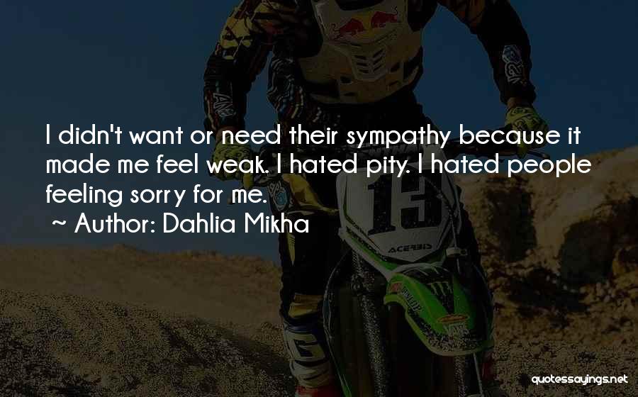 Dahlia Mikha Quotes: I Didn't Want Or Need Their Sympathy Because It Made Me Feel Weak. I Hated Pity. I Hated People Feeling