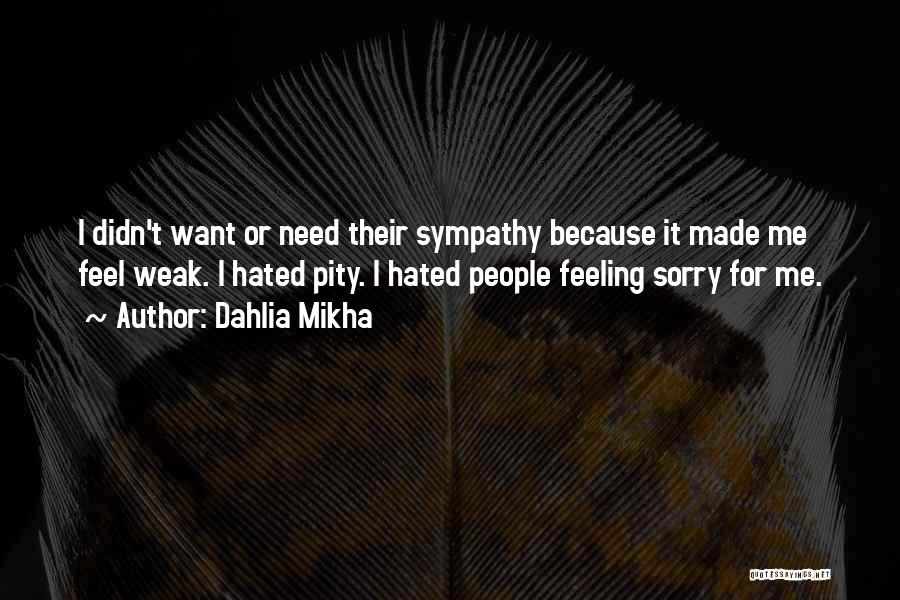 Dahlia Mikha Quotes: I Didn't Want Or Need Their Sympathy Because It Made Me Feel Weak. I Hated Pity. I Hated People Feeling