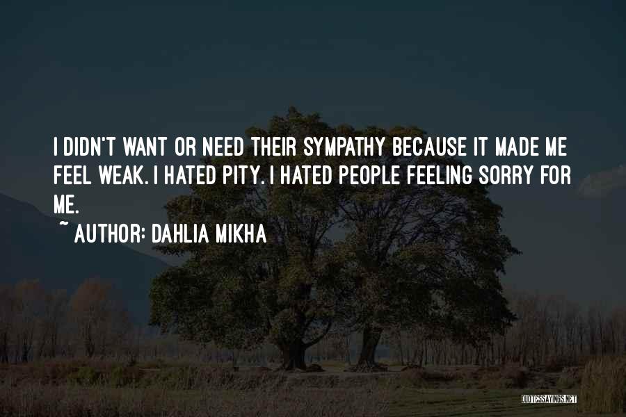 Dahlia Mikha Quotes: I Didn't Want Or Need Their Sympathy Because It Made Me Feel Weak. I Hated Pity. I Hated People Feeling