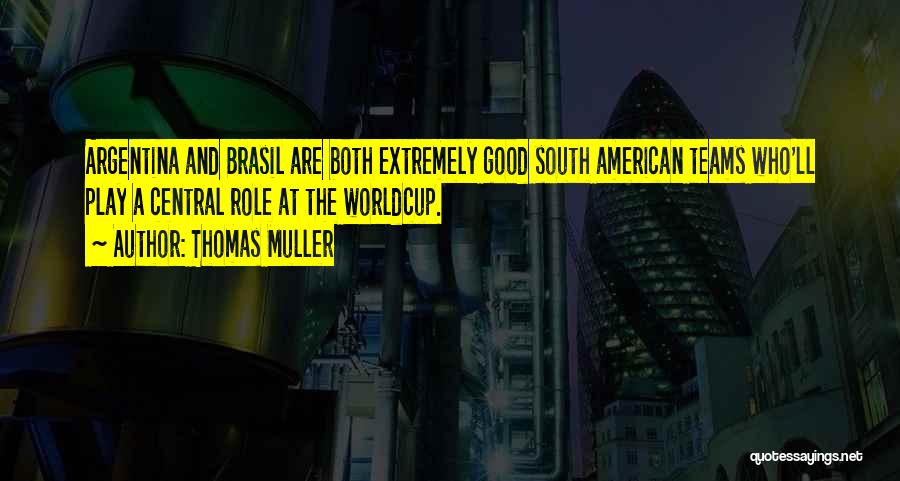 Thomas Muller Quotes: Argentina And Brasil Are Both Extremely Good South American Teams Who'll Play A Central Role At The Worldcup.