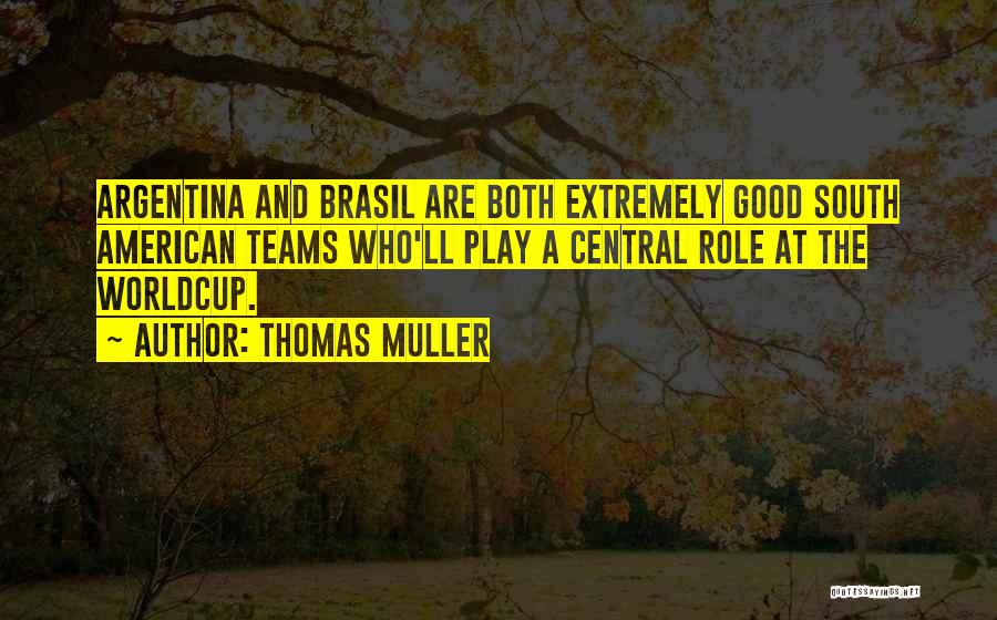 Thomas Muller Quotes: Argentina And Brasil Are Both Extremely Good South American Teams Who'll Play A Central Role At The Worldcup.