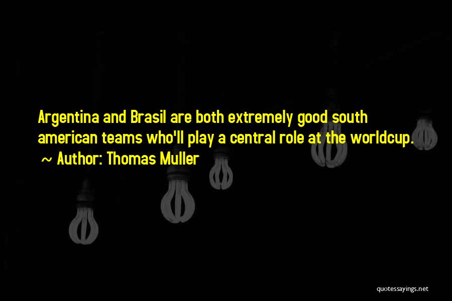 Thomas Muller Quotes: Argentina And Brasil Are Both Extremely Good South American Teams Who'll Play A Central Role At The Worldcup.