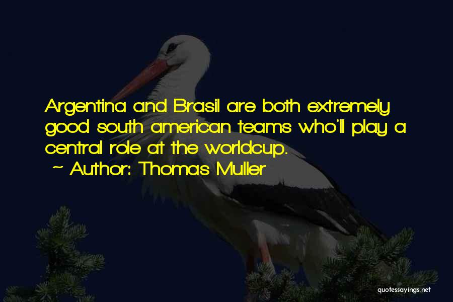 Thomas Muller Quotes: Argentina And Brasil Are Both Extremely Good South American Teams Who'll Play A Central Role At The Worldcup.