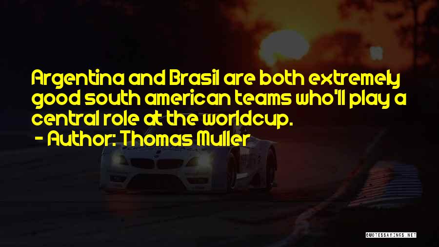 Thomas Muller Quotes: Argentina And Brasil Are Both Extremely Good South American Teams Who'll Play A Central Role At The Worldcup.