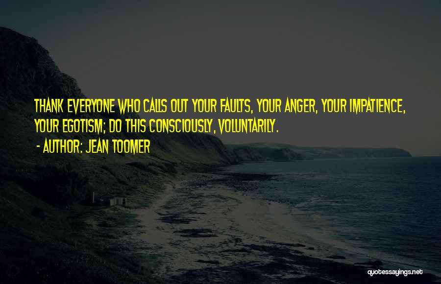 Jean Toomer Quotes: Thank Everyone Who Calls Out Your Faults, Your Anger, Your Impatience, Your Egotism; Do This Consciously, Voluntarily.