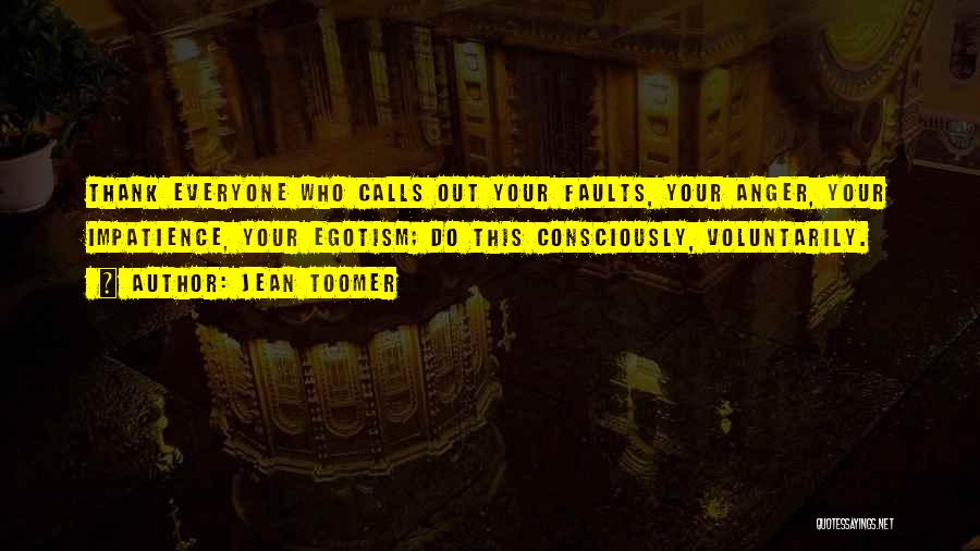 Jean Toomer Quotes: Thank Everyone Who Calls Out Your Faults, Your Anger, Your Impatience, Your Egotism; Do This Consciously, Voluntarily.