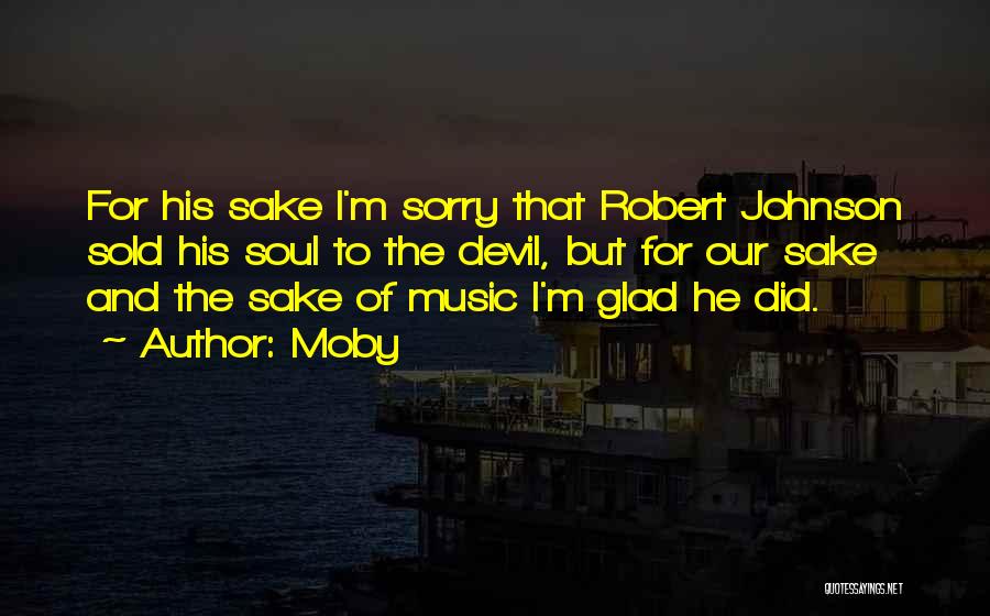 Moby Quotes: For His Sake I'm Sorry That Robert Johnson Sold His Soul To The Devil, But For Our Sake And The
