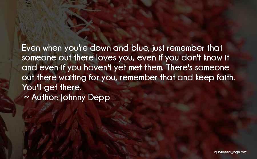 Johnny Depp Quotes: Even When You're Down And Blue, Just Remember That Someone Out There Loves You, Even If You Don't Know It