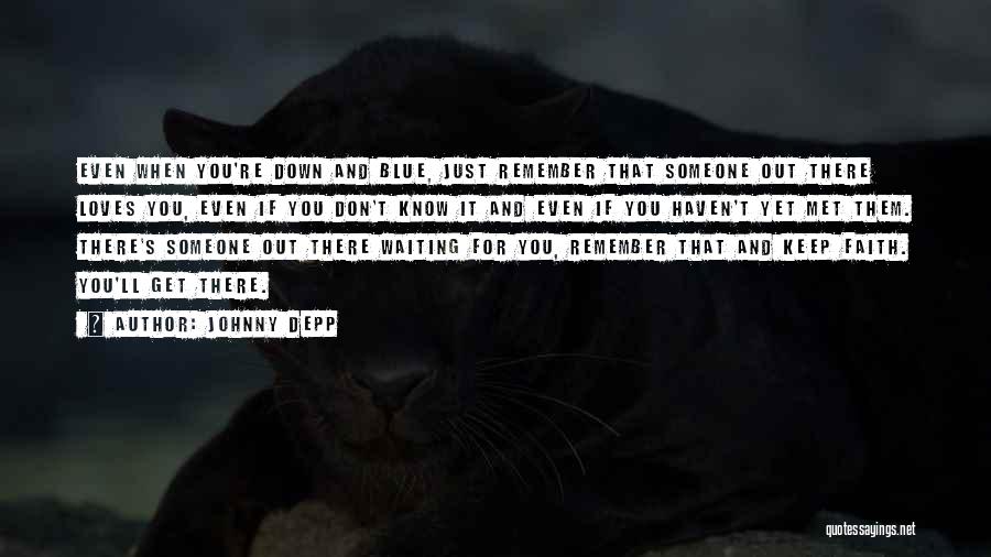 Johnny Depp Quotes: Even When You're Down And Blue, Just Remember That Someone Out There Loves You, Even If You Don't Know It
