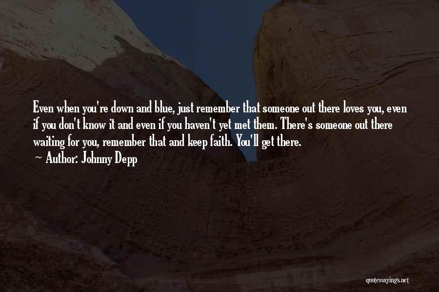 Johnny Depp Quotes: Even When You're Down And Blue, Just Remember That Someone Out There Loves You, Even If You Don't Know It