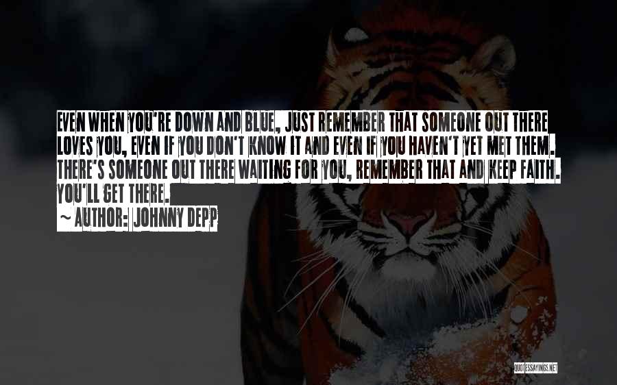 Johnny Depp Quotes: Even When You're Down And Blue, Just Remember That Someone Out There Loves You, Even If You Don't Know It