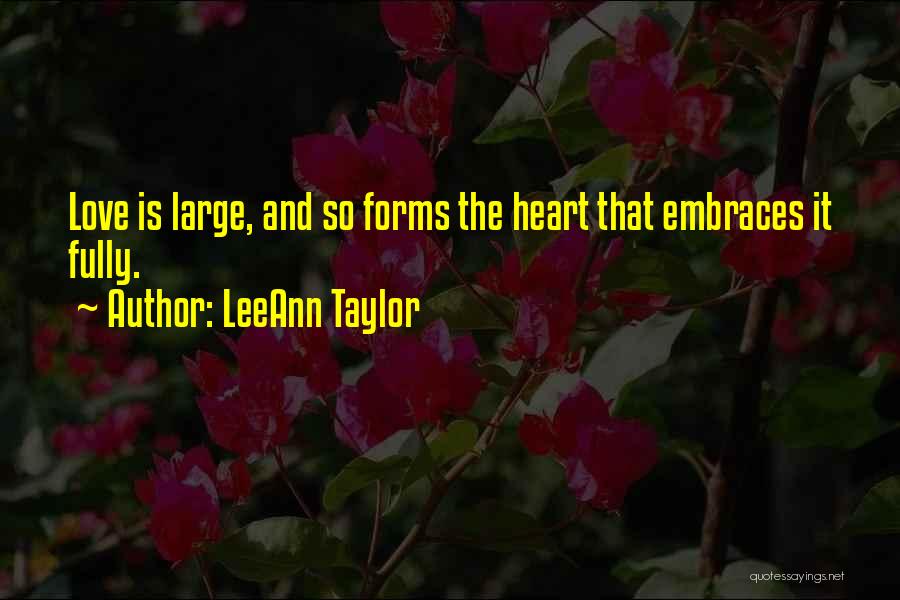 LeeAnn Taylor Quotes: Love Is Large, And So Forms The Heart That Embraces It Fully.