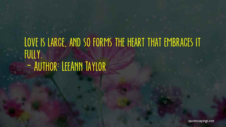 LeeAnn Taylor Quotes: Love Is Large, And So Forms The Heart That Embraces It Fully.