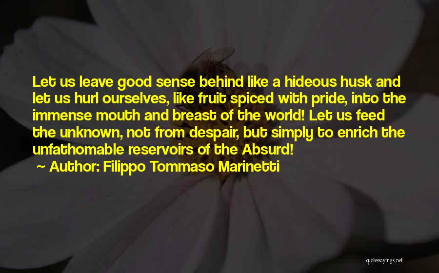 Filippo Tommaso Marinetti Quotes: Let Us Leave Good Sense Behind Like A Hideous Husk And Let Us Hurl Ourselves, Like Fruit Spiced With Pride,