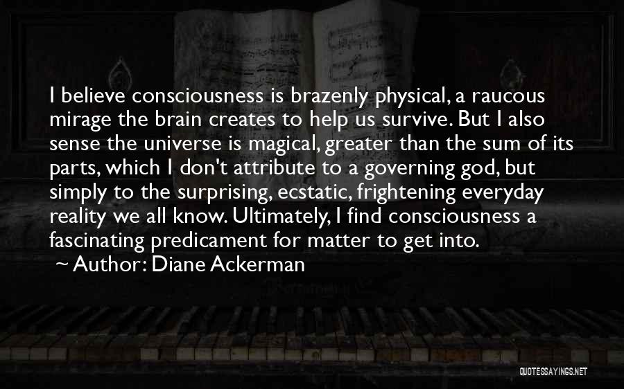 Diane Ackerman Quotes: I Believe Consciousness Is Brazenly Physical, A Raucous Mirage The Brain Creates To Help Us Survive. But I Also Sense