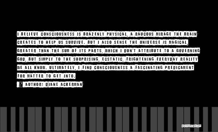 Diane Ackerman Quotes: I Believe Consciousness Is Brazenly Physical, A Raucous Mirage The Brain Creates To Help Us Survive. But I Also Sense