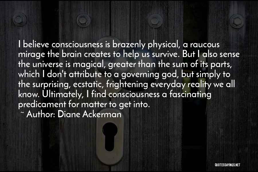 Diane Ackerman Quotes: I Believe Consciousness Is Brazenly Physical, A Raucous Mirage The Brain Creates To Help Us Survive. But I Also Sense