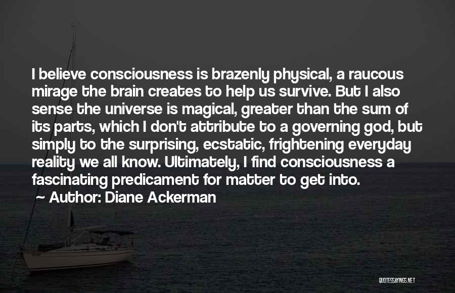 Diane Ackerman Quotes: I Believe Consciousness Is Brazenly Physical, A Raucous Mirage The Brain Creates To Help Us Survive. But I Also Sense