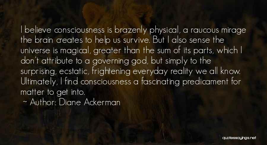 Diane Ackerman Quotes: I Believe Consciousness Is Brazenly Physical, A Raucous Mirage The Brain Creates To Help Us Survive. But I Also Sense