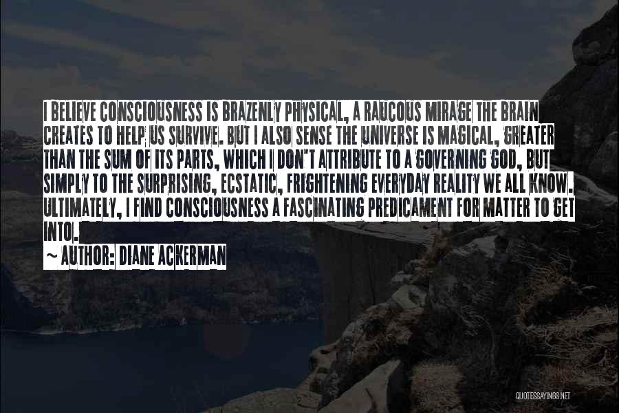 Diane Ackerman Quotes: I Believe Consciousness Is Brazenly Physical, A Raucous Mirage The Brain Creates To Help Us Survive. But I Also Sense