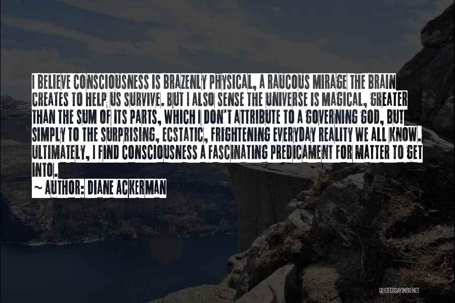 Diane Ackerman Quotes: I Believe Consciousness Is Brazenly Physical, A Raucous Mirage The Brain Creates To Help Us Survive. But I Also Sense