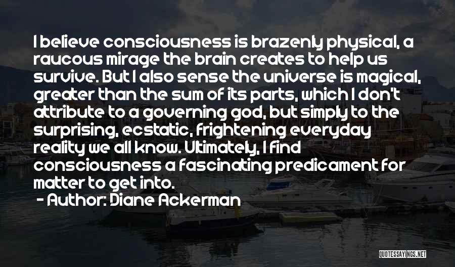 Diane Ackerman Quotes: I Believe Consciousness Is Brazenly Physical, A Raucous Mirage The Brain Creates To Help Us Survive. But I Also Sense