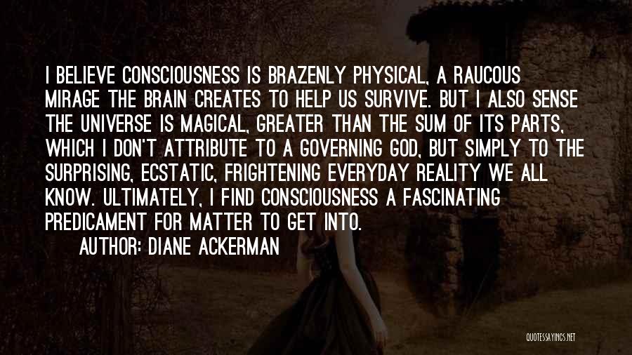 Diane Ackerman Quotes: I Believe Consciousness Is Brazenly Physical, A Raucous Mirage The Brain Creates To Help Us Survive. But I Also Sense