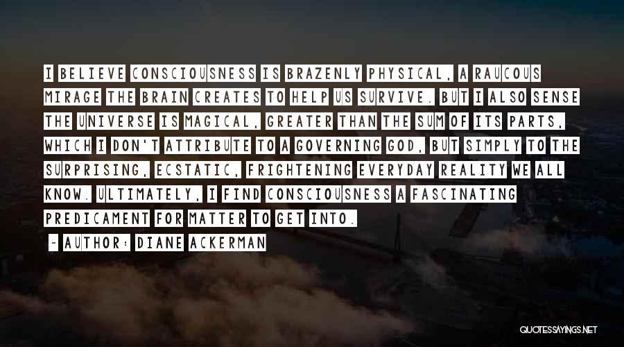 Diane Ackerman Quotes: I Believe Consciousness Is Brazenly Physical, A Raucous Mirage The Brain Creates To Help Us Survive. But I Also Sense