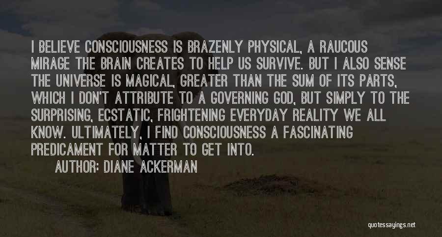 Diane Ackerman Quotes: I Believe Consciousness Is Brazenly Physical, A Raucous Mirage The Brain Creates To Help Us Survive. But I Also Sense