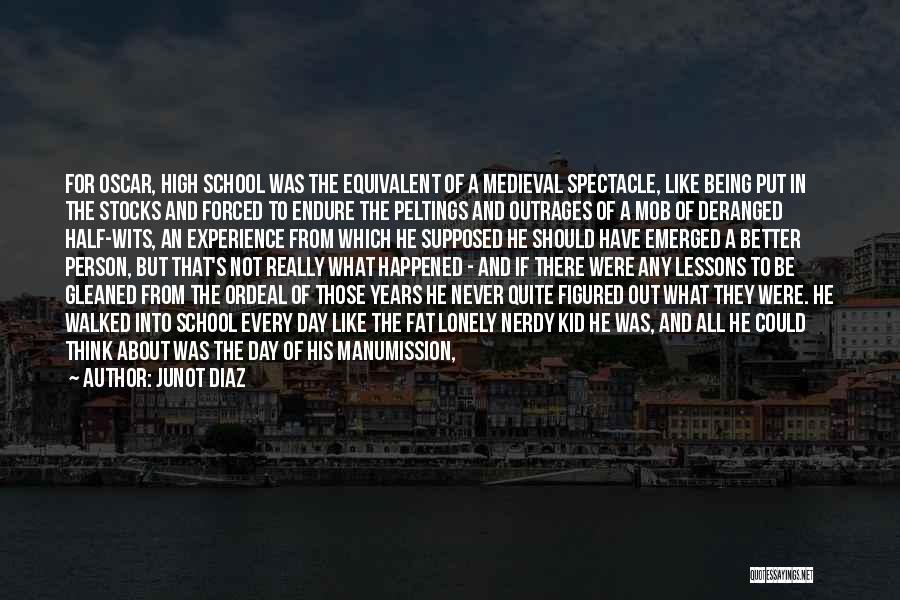 Junot Diaz Quotes: For Oscar, High School Was The Equivalent Of A Medieval Spectacle, Like Being Put In The Stocks And Forced To