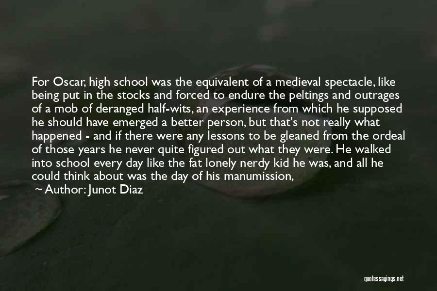 Junot Diaz Quotes: For Oscar, High School Was The Equivalent Of A Medieval Spectacle, Like Being Put In The Stocks And Forced To