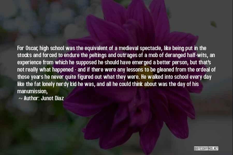 Junot Diaz Quotes: For Oscar, High School Was The Equivalent Of A Medieval Spectacle, Like Being Put In The Stocks And Forced To