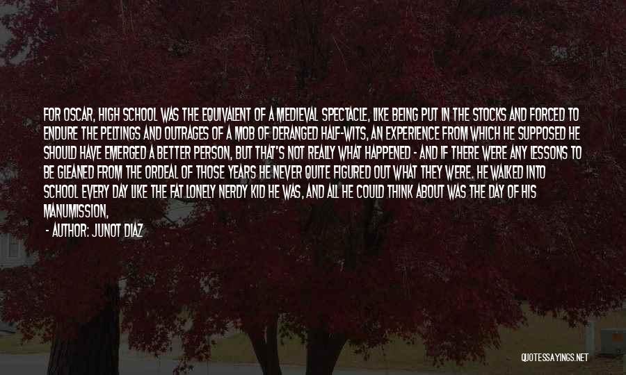 Junot Diaz Quotes: For Oscar, High School Was The Equivalent Of A Medieval Spectacle, Like Being Put In The Stocks And Forced To