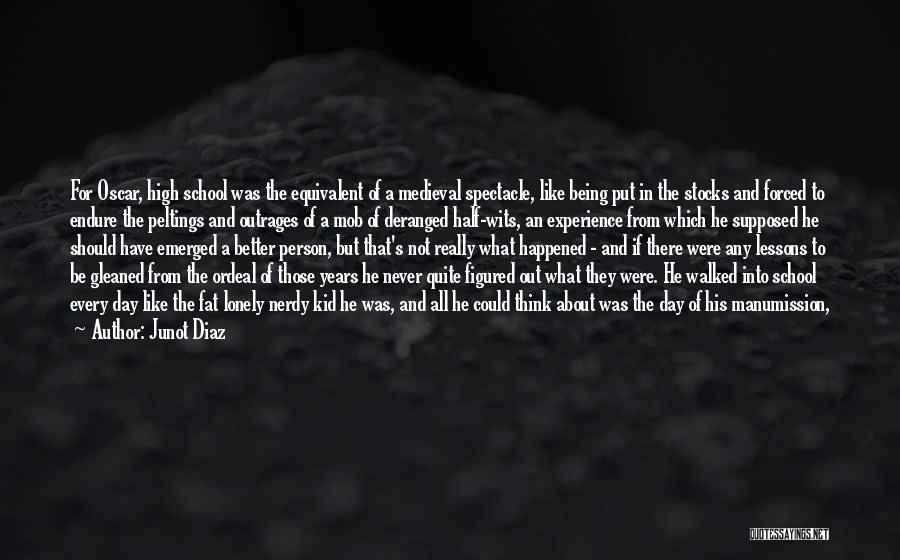 Junot Diaz Quotes: For Oscar, High School Was The Equivalent Of A Medieval Spectacle, Like Being Put In The Stocks And Forced To