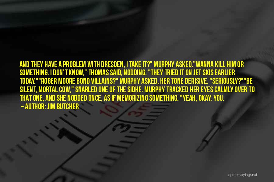 Jim Butcher Quotes: And They Have A Problem With Dresden, I Take It? Murphy Asked.wanna Kill Him Or Something. I Don't Know, Thomas