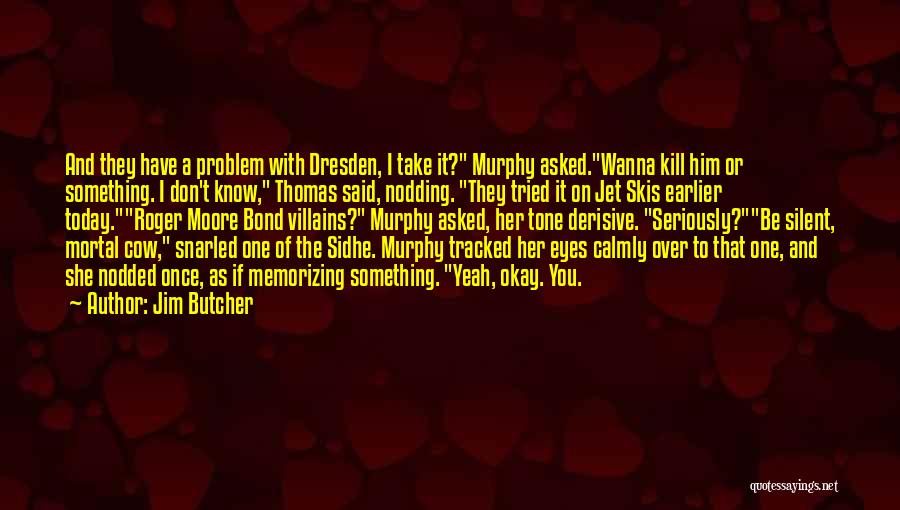 Jim Butcher Quotes: And They Have A Problem With Dresden, I Take It? Murphy Asked.wanna Kill Him Or Something. I Don't Know, Thomas