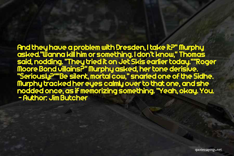 Jim Butcher Quotes: And They Have A Problem With Dresden, I Take It? Murphy Asked.wanna Kill Him Or Something. I Don't Know, Thomas