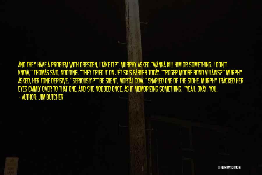 Jim Butcher Quotes: And They Have A Problem With Dresden, I Take It? Murphy Asked.wanna Kill Him Or Something. I Don't Know, Thomas