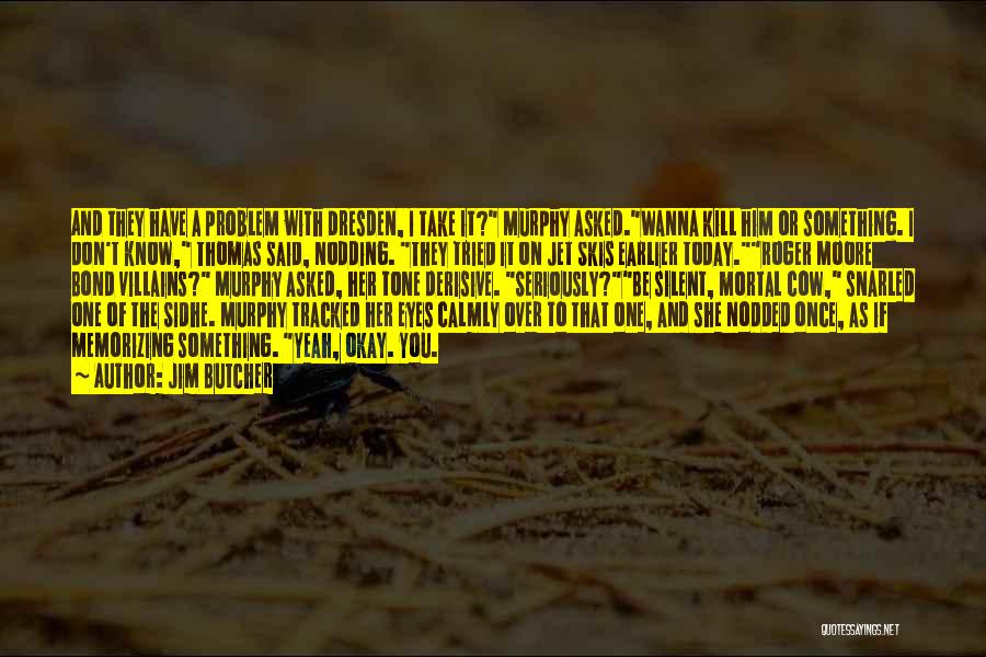 Jim Butcher Quotes: And They Have A Problem With Dresden, I Take It? Murphy Asked.wanna Kill Him Or Something. I Don't Know, Thomas