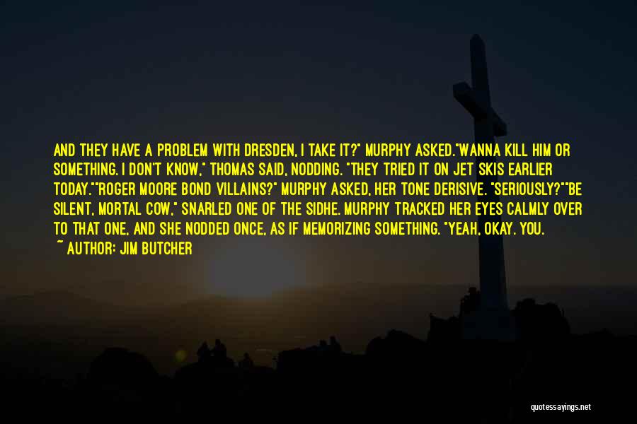 Jim Butcher Quotes: And They Have A Problem With Dresden, I Take It? Murphy Asked.wanna Kill Him Or Something. I Don't Know, Thomas