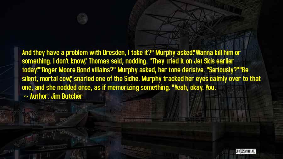 Jim Butcher Quotes: And They Have A Problem With Dresden, I Take It? Murphy Asked.wanna Kill Him Or Something. I Don't Know, Thomas