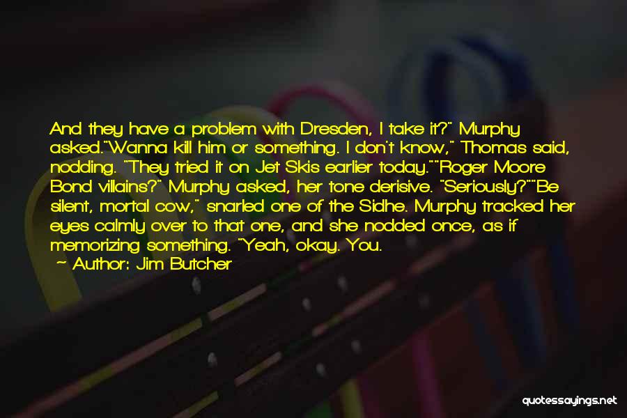 Jim Butcher Quotes: And They Have A Problem With Dresden, I Take It? Murphy Asked.wanna Kill Him Or Something. I Don't Know, Thomas