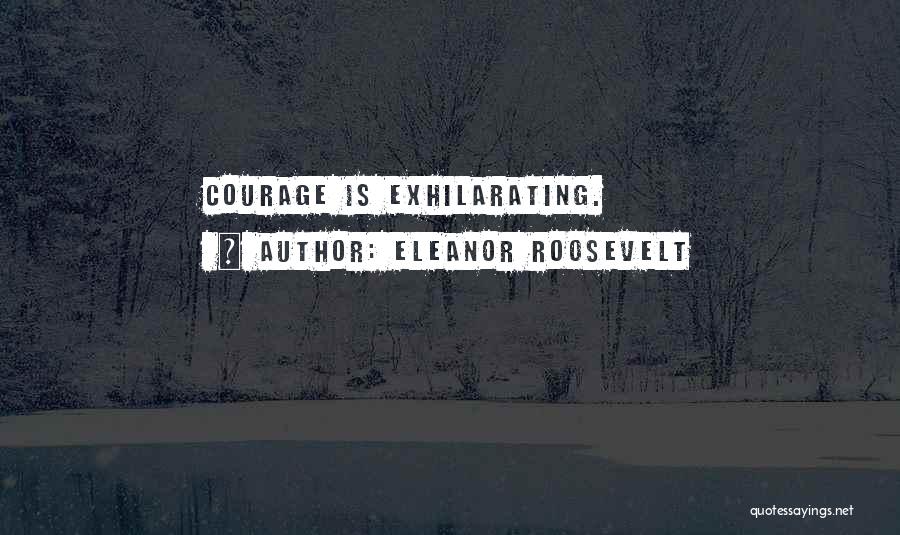 Eleanor Roosevelt Quotes: Courage Is Exhilarating.